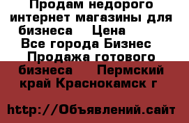 Продам недорого интернет-магазины для бизнеса  › Цена ­ 990 - Все города Бизнес » Продажа готового бизнеса   . Пермский край,Краснокамск г.